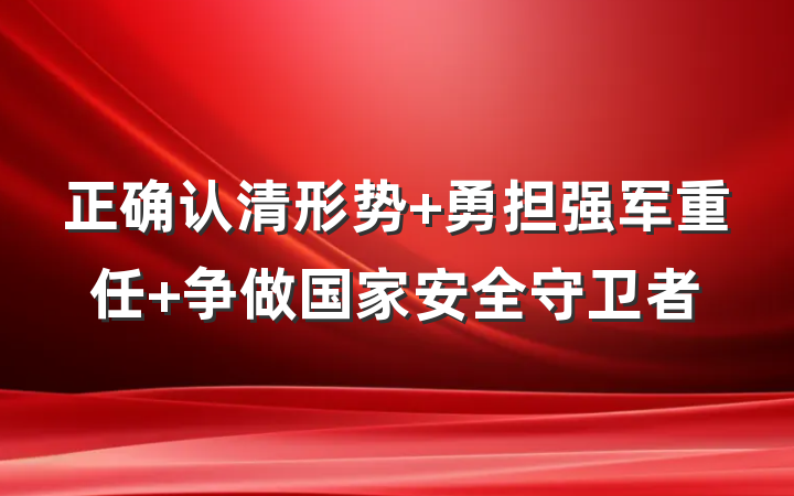 正确认清形势 勇担强军重任 争做国家安全守卫者