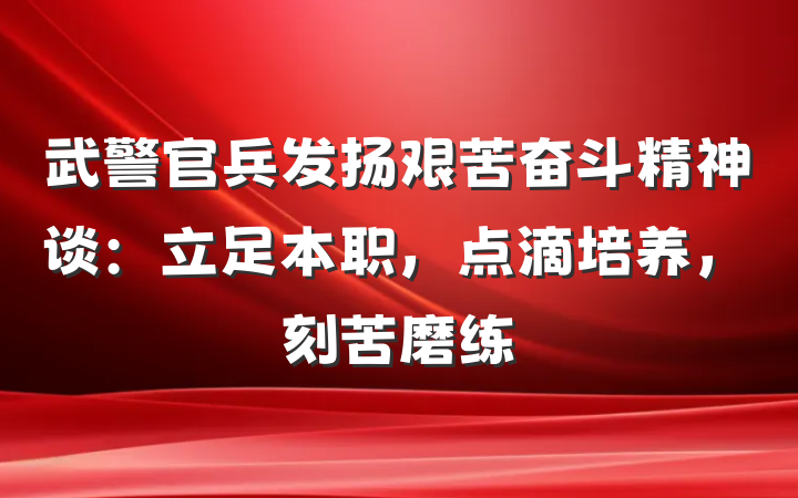 武警官兵发扬艰苦奋斗精神谈：立足本职，点滴培养，刻苦磨练