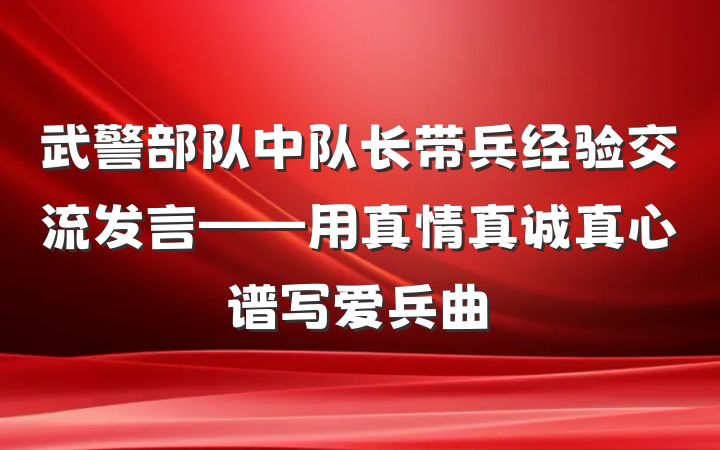 武警部队中队长带兵经验交流发言——用真情真诚真心谱写爱兵曲