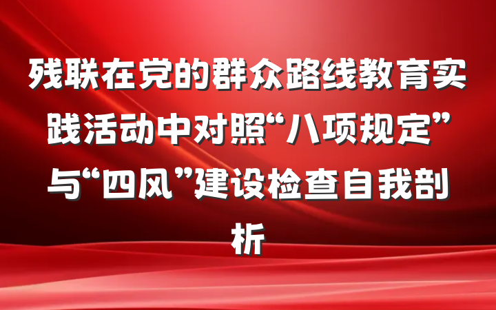 残联在党的群众路线教育实践活动中对照“八项规定”与“四风”建设检查自我剖析