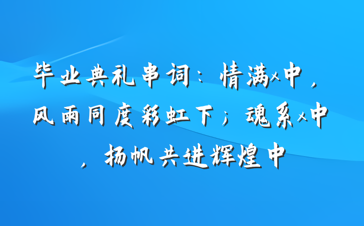 毕业典礼串词：情满x中，风雨同度彩虹下；魂系x中，扬帆共进辉煌中