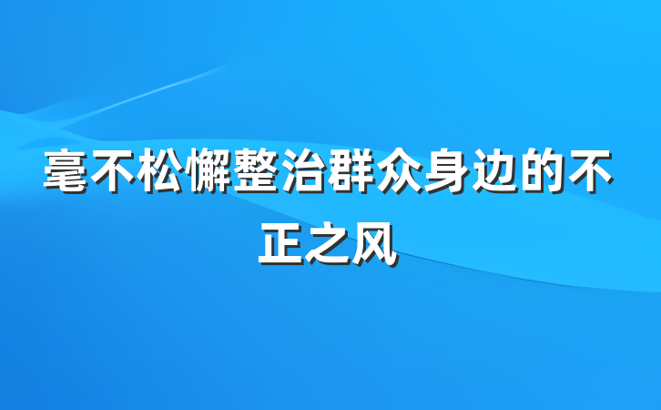 毫不松懈整治群众身边的不正之风