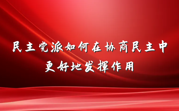 民主党派如何在协商民主中更好地发挥作用