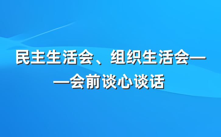 民主生活会、组织生活会——会前谈心谈话