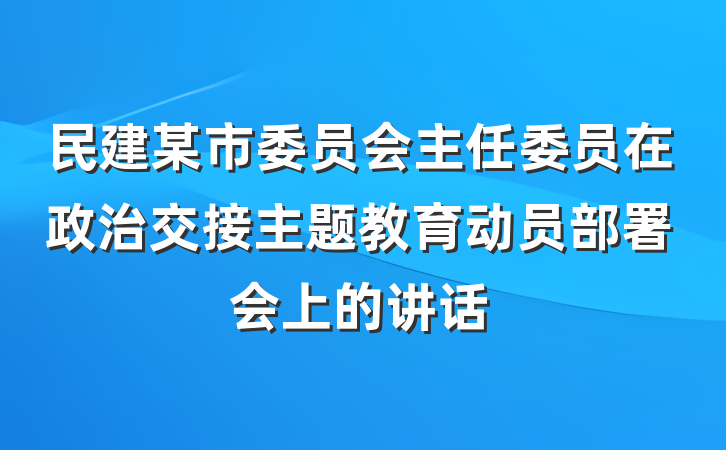 民建某市委员会主任委员在政治交接主题教育动员部署会上的讲话