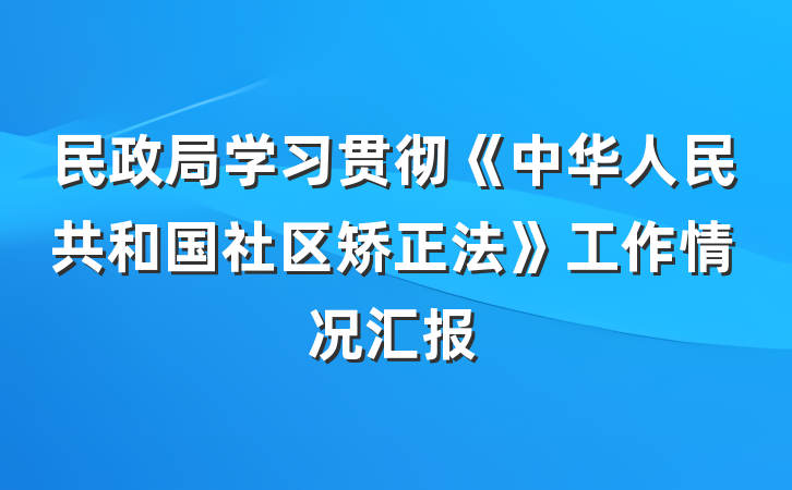 民政局学习贯彻《中华人民共和国社区矫正法》工作情况汇报