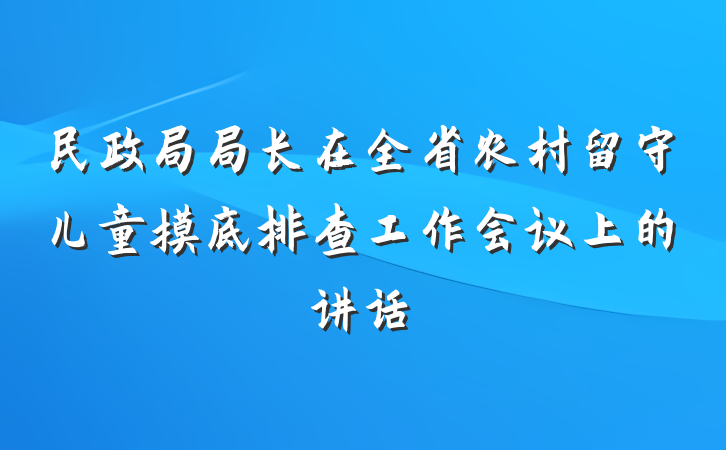 民政局局长在全省农村留守儿童摸底排查工作会议上的讲话