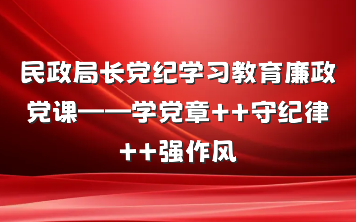 民政局长党纪学习教育廉政党课——学党章  守纪律  强作风