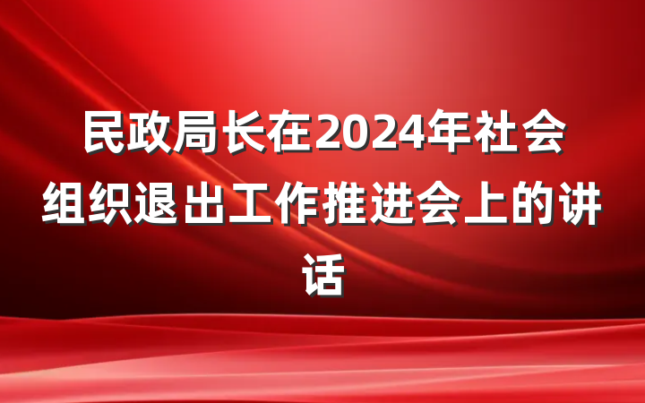 民政局长在2024年社会组织退出工作推进会上的讲话