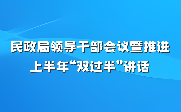民政局领导干部会议暨推进上半年“双过半”讲话