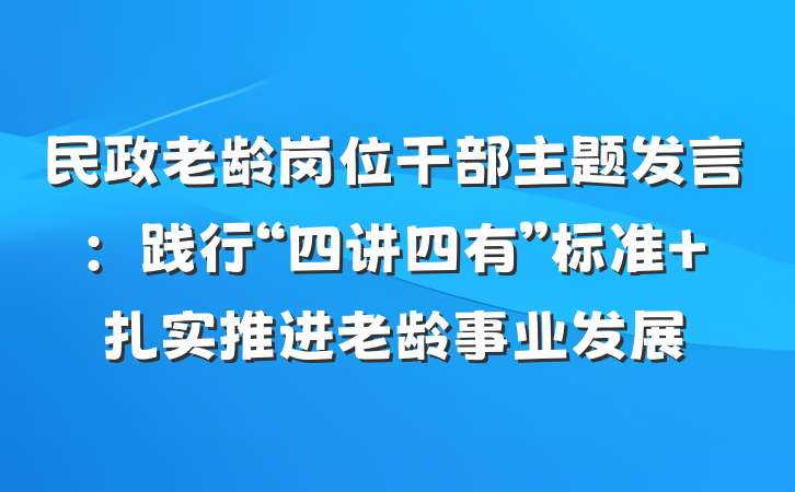 民政老龄岗位干部主题发言：践行“四讲四有”标准 扎实推进老龄事业发展