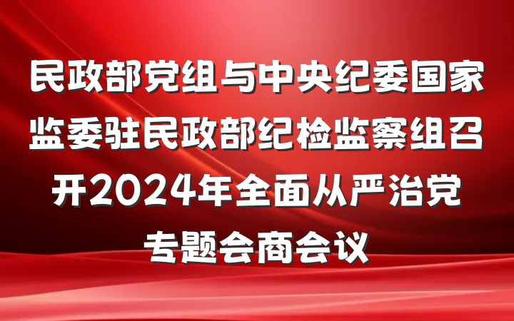 民政部党组与中央纪委国家监委驻民政部纪检监察组召开2024年全面从严治党专题会商会议