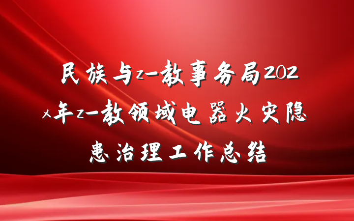 民族与z-教事务局202x年z-教领域电器火灾隐患治理工作总结