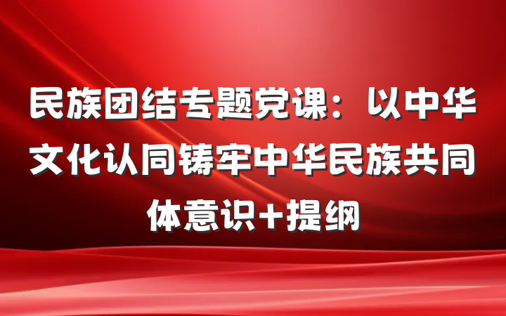 民族团结专题党课：以中华文化认同铸牢中华民族共同体意识 提纲