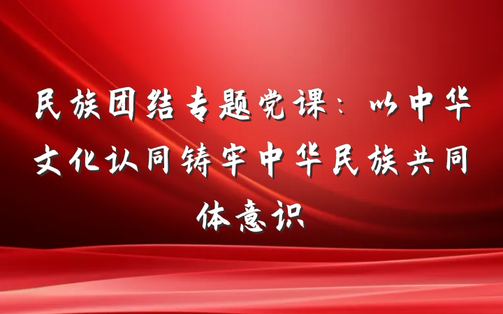 民族团结专题党课：以中华文化认同铸牢中华民族共同体意识