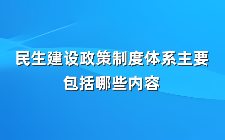 民生建设政策制度体系主要包括哪些内容