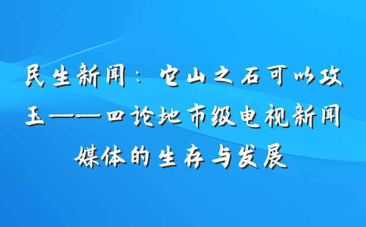 民生新闻：它山之石可以攻玉——四论地市级电视新闻媒体的生存与发展