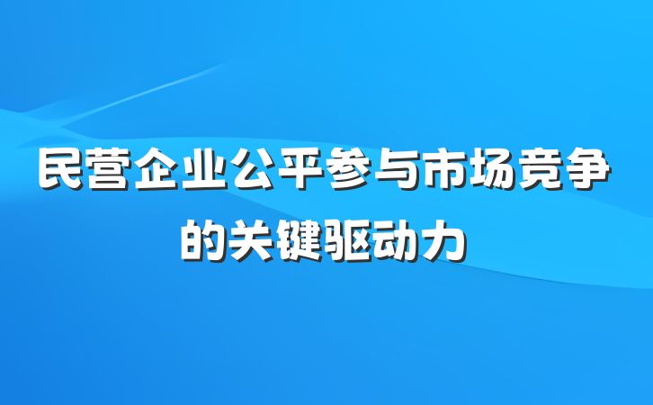 民营企业公平参与市场竞争的关键驱动力