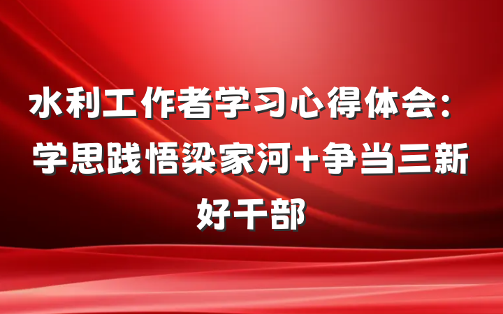 水利工作者学习心得体会：学思践悟梁家河 争当三新好干部