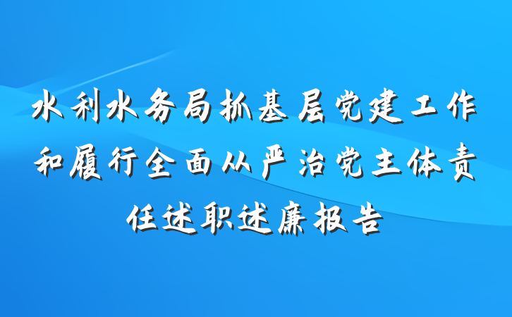 水利水务局抓基层党建工作和履行全面从严治党主体责任述职述廉报告