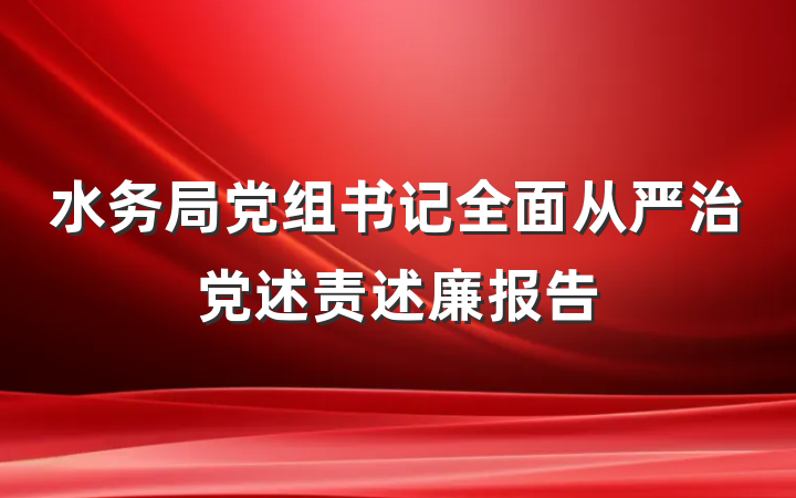 水务局党组书记全面从严治党述责述廉报告