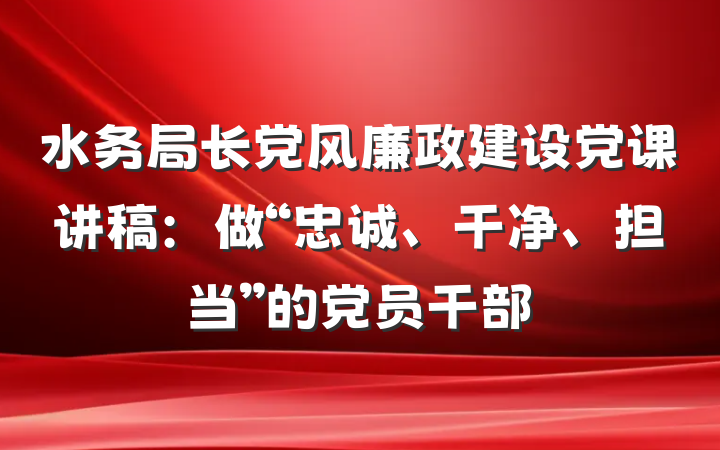 水务局长党风廉政建设党课讲稿：做“忠诚、干净、担当”的党员干部