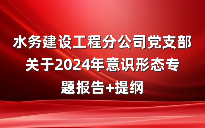 水务建设工程分公司党支部关于2024年意识形态专题报告 提纲