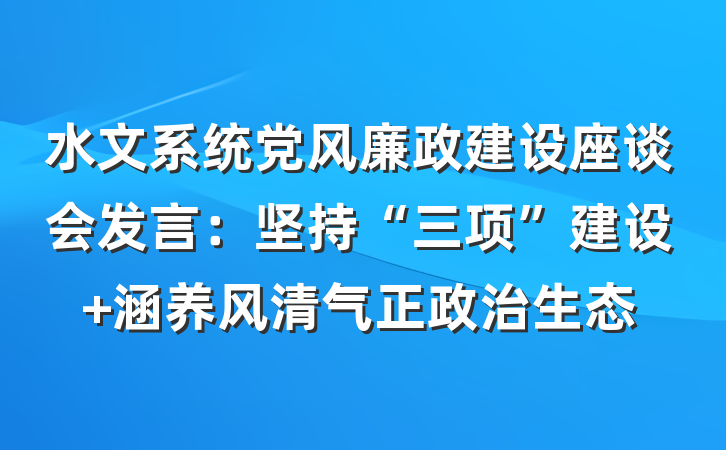 水文系统党风廉政建设座谈会发言：坚持“三项”建设 涵养风清气正政治生态