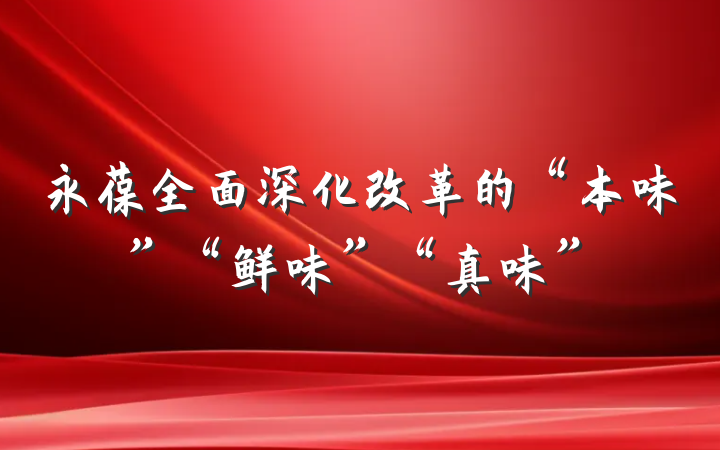 永葆全面深化改革的“本味”“鲜味”“真味”