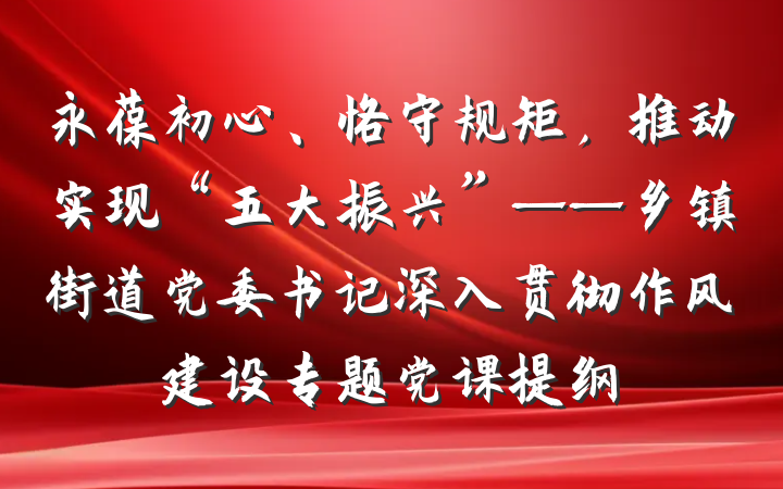 永葆初心、恪守规矩，推动实现“五大振兴”——乡镇街道党委书记深入贯彻作风建设专题党课提纲