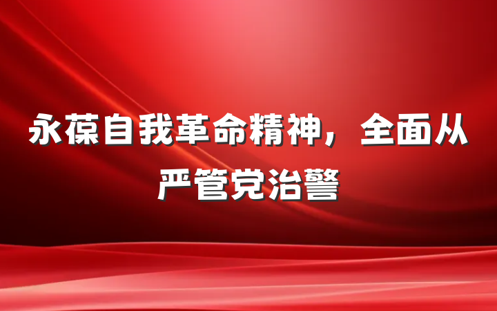 永葆自我革命精神，全面从严管党治警