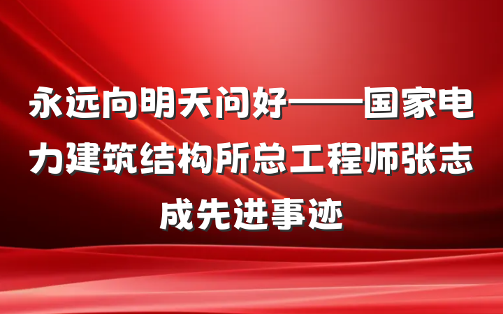 永远向明天问好——国家电力建筑结构所总工程师张志成先进事迹