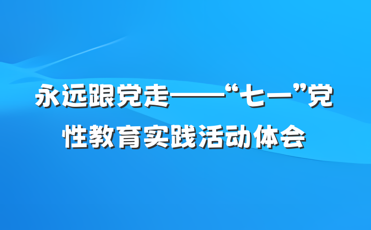永远跟党走——“七一”党性教育实践活动体会