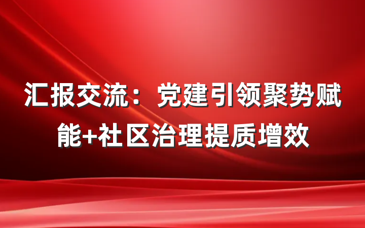 汇报交流：党建引领聚势赋能 社区治理提质增效