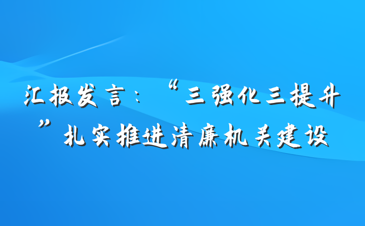 汇报发言：“三强化三提升”扎实推进清廉机关建设