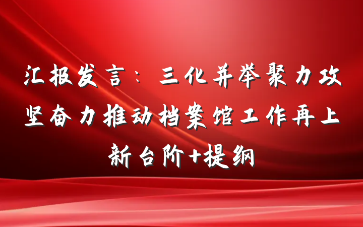 汇报发言：三化并举聚力攻坚奋力推动档案馆工作再上新台阶 提纲