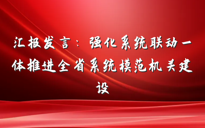 汇报发言：强化系统联动一体推进全省系统模范机关建设