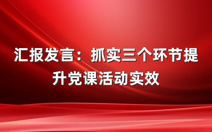 汇报发言：抓实三个环节提升党课活动实效