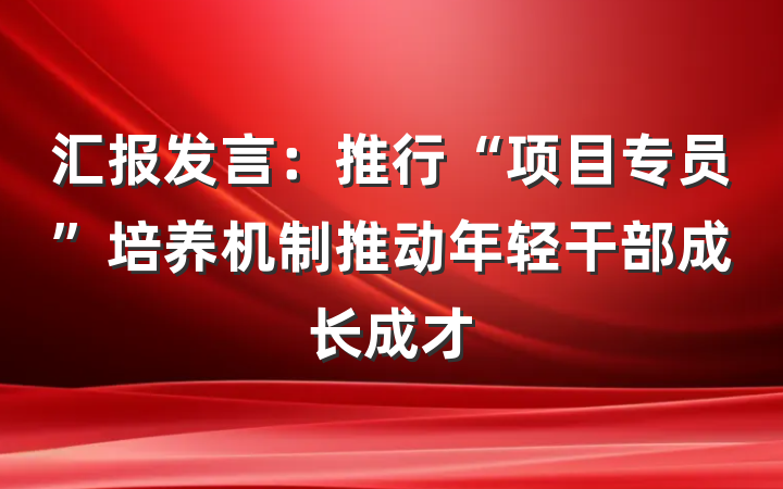 汇报发言：推行“项目专员”培养机制推动年轻干部成长成才