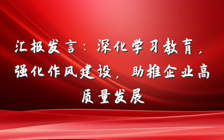 汇报发言：深化学习教育，强化作风建设，助推企业高质量发展