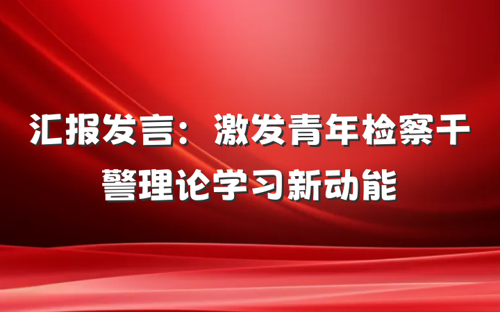 汇报发言：激发青年检察干警理论学习新动能