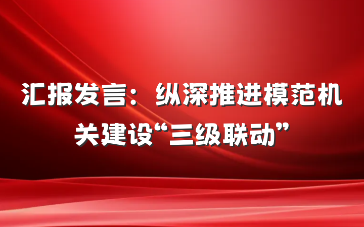汇报发言：纵深推进模范机关建设“三级联动”