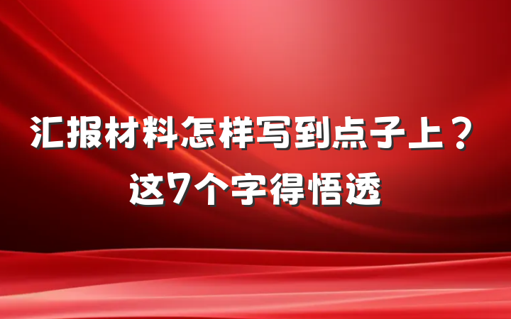 汇报材料怎样写到点子上？这7个字得悟透