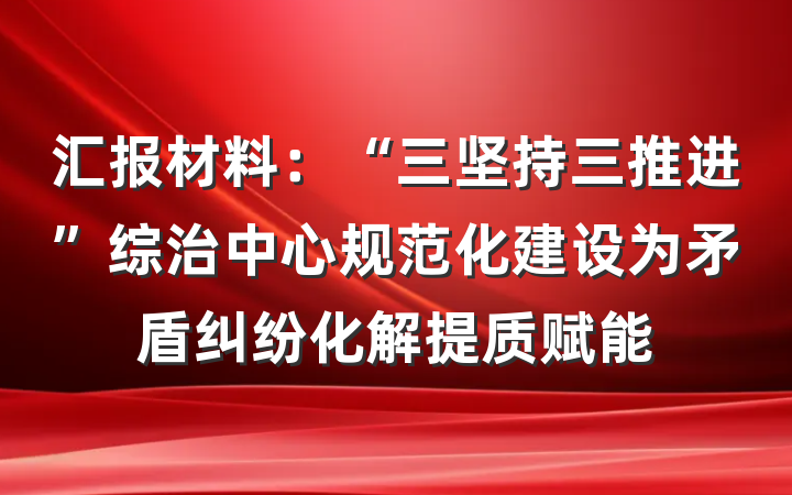 汇报材料：“三坚持三推进”综治中心规范化建设为矛盾纠纷化解提质赋能