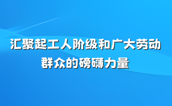 汇聚起工人阶级和广大劳动群众的磅礴力量