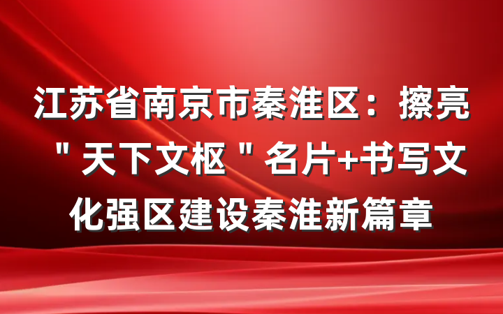 江苏省南京市秦淮区：擦亮＂天下文枢＂名片 书写文化强区建设秦淮新篇章