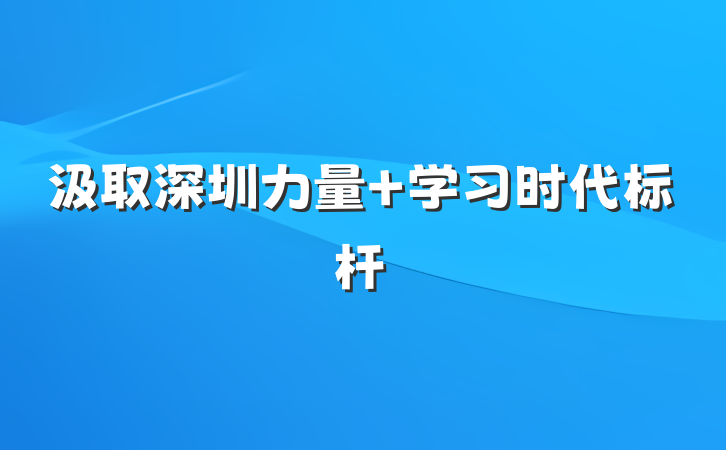 汲取深圳力量 学习时代标杆