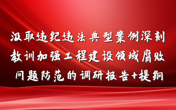 汲取违纪违法典型案例深刻教训加强工程建设领域腐败问题防范的调研报告 提纲