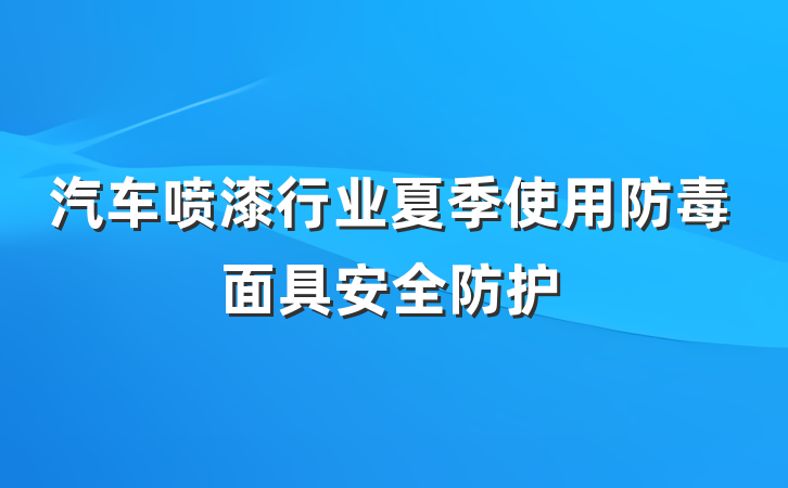 汽车喷漆行业夏季使用防毒面具安全防护