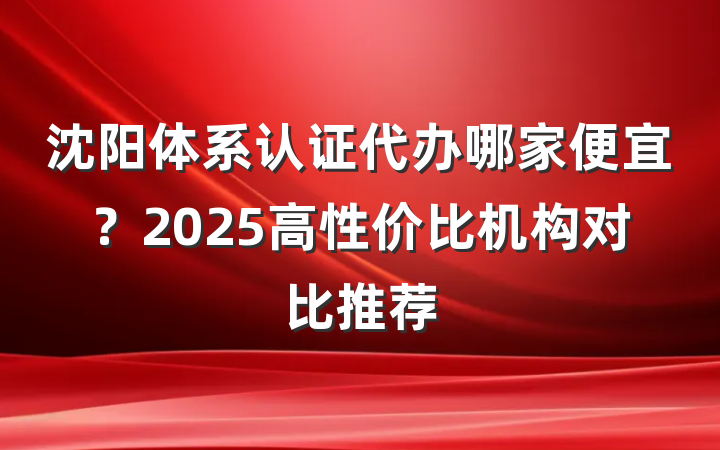 沈阳体系认证代办哪家便宜?2025高性价比机构对比推荐